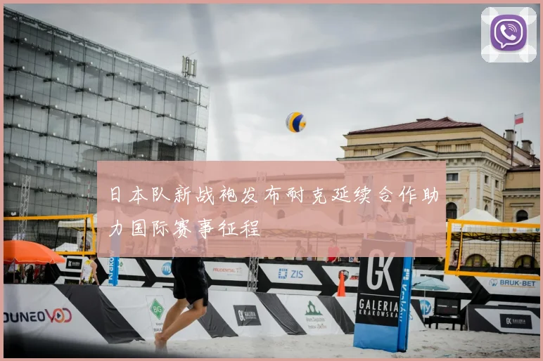日本队新战袍发布耐克延续合作助力国际赛事征程