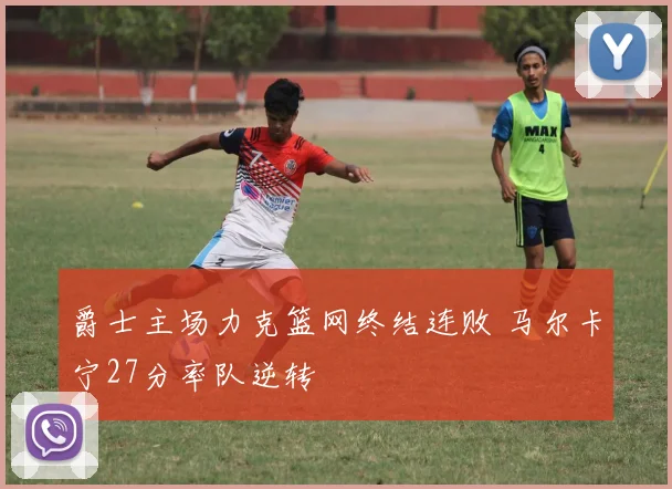 爵士主场力克篮网终结连败 马尔卡宁27分率队逆转