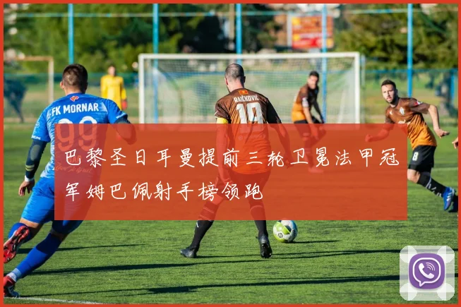 巴黎圣日耳曼提前三轮卫冕法甲冠军姆巴佩射手榜领跑