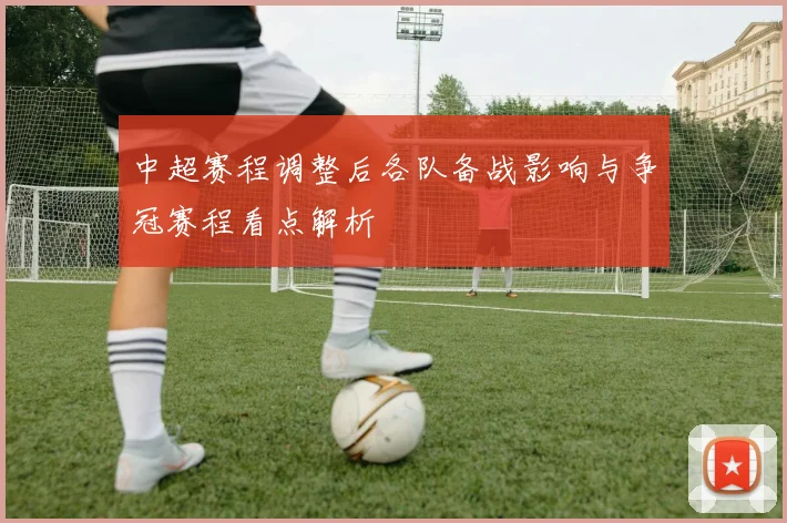 中超赛程调整后各队备战影响与争冠赛程看点解析