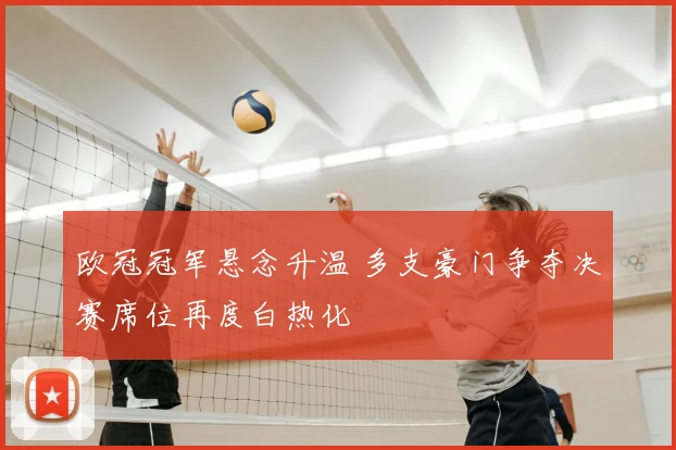 欧冠冠军悬念升温 多支豪门争夺决赛席位再度白热化