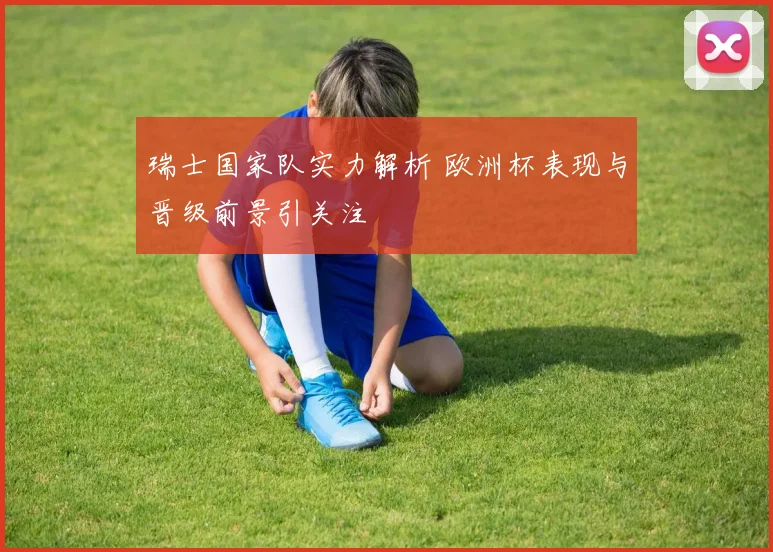 瑞士国家队实力解析 欧洲杯表现与晋级前景引关注